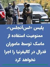 مهاجران از پلیس «لس‌آنجلس» وحشت دارند! این یک قانون کالیفرنیایی است،  ماموران اجرای قانون فدرال از پوشیدن ماسک در حین انجام وظیفه منع شده‌اند،  اما اداره پلیس لس‌آنجلس قصد ندارد آن را